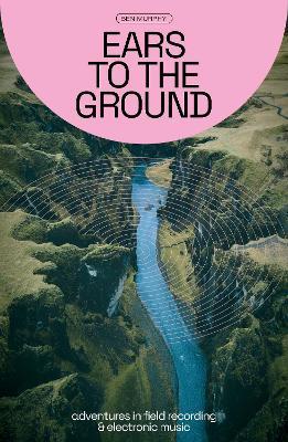 Ears to the Ground: Adventures in Field Recording and Electronic Music - Ben Murphy - cover