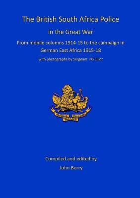 The British South Africa Police in the Great War: from mobile columns 1914-15 to the campaign in German East Africa 1915-1918 - John Berry - cover
