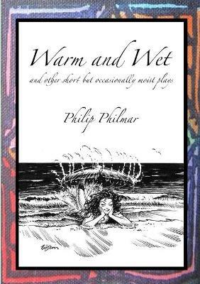 Warm and Wet: and other short by occasionally moist plays - Philip Philmar - cover