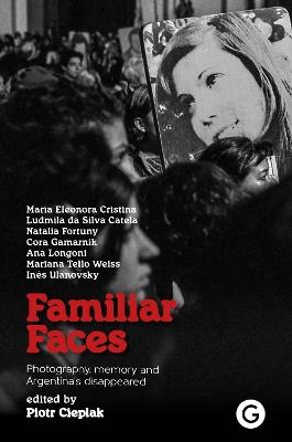 Familiar Faces: Photography, Memory, and Argentina’s Disappeared - Piotr Cieplak - cover