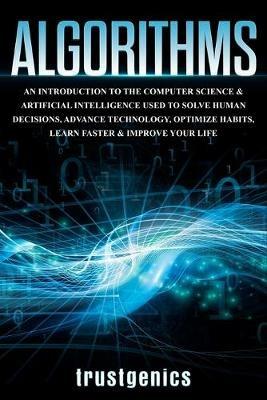 Algorithms: An Introduction to The Computer Science & Artificial Intelligence Used to Solve Human Decisions, Advance Technology, Optimize Habits, Learn Faster & Your Improve Life - Genics Trust - cover