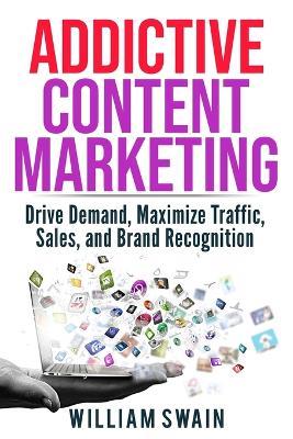 Addictive Content Marketing: Drive Demand, Maximize Traffic, Sales, and Brand Recognition - William Swain - cover