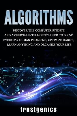 Algorithms: Discover the Computer Science and Artificial Intelligence Used to Solve Everyday Human Problems, Optimize Habits, Learn Anything, and Organize Your Life - Trust Genics - cover