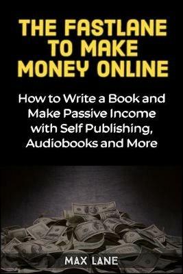 The Fastlane to Making Money Online: How to Write a Book and Make Passive Income with Self Publishing, Audiobooks and More - Max Lane - cover