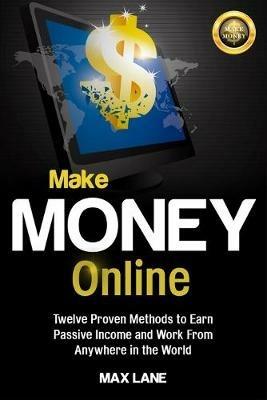 Make Money Online: Twelve Proven Methods to Earn Passive Income and Work From Anywhere in the World - Max Lane - cover