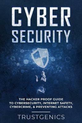 Cybersecurity: The Hacker Proof Guide To Cybersecurity, Internet Safety, Cybercrime, & Preventing Attacks - Trust Genics - cover