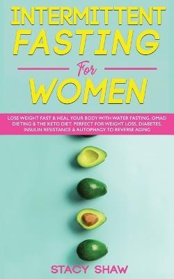 Intermittent Fasting For Women: Lose Weight Fast & Heal Your Body With Water Fasting, OMAD Dieting & The Keto Diet. Perfect For Weight Loss, Diabetes, Insulin Resistance & Autophagy To Reverse Aging - Stacy Shaw - cover