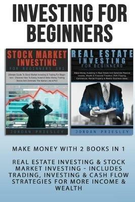 Investing For Beginners: Make Money With 2 Books In 1 - Real Estate Investing & Stock Market Investing - Includes Trading, Investing & Cash Flow Strategies For More Income & Wealth (Quickstart Guide) - Jordan Priesley - cover