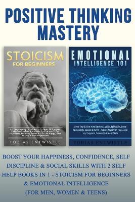 Positive Thinking Mastery:: Boost Your Happiness, Confidence, Self Discipline & Social Skills With 2 Self Help Books In 1 - Stoicism For Beginners & Emotional Intelligence (For Men, Women & Teens) - Tobias Entwistle - cover