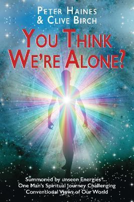 You Think We're Alone?: Summoned by unseen Energies ... One Man's Spiritual Journey Challenging Conventional Views of Our World - Peter Haines,Clive Birch - cover