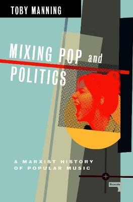 Mixing Pop and Politics: A Marxist History of Popular Music - Toby Manning - cover