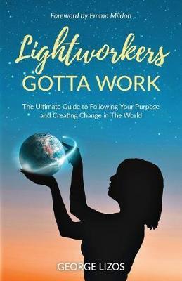 Lightworkers Gotta Work: The Ultimate Guide to Following Your Purpose and Creating Change in the World - George Lizos - cover
