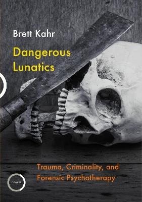 Dangerous Lunatics: Trauma, Criminality, and Forensic Psychotherapy - Brett Kahr - cover