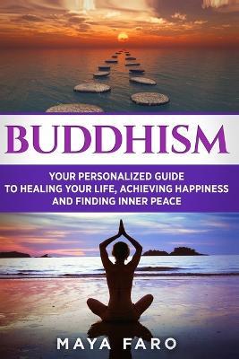 Buddhism: Your Personal Guide to Healing Your Life, Achieving Happiness and Finding Inner Peace - Maya Faro - cover