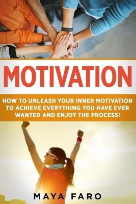 Motivation: How to Unleash Your Inner Motivation to Achieve Everything You Have Ever Wanted and Enjoy the Process - Maya Faro - cover