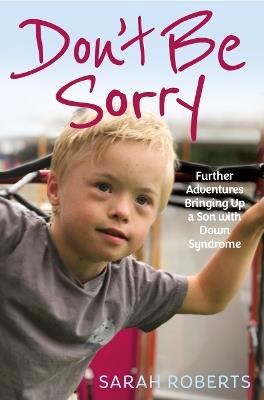 Don't Be Sorry: Further Adventures Bringing Up a Son with Down Syndrome - Sarah Roberts - cover