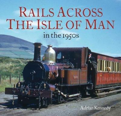 Rails Across the Isle of Man: in the 1950s - Adrian Kennedy - cover