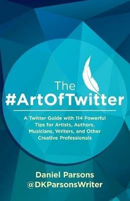 The #ArtOfTwitter: A Twitter Guide with 114 Powerful Tips for Artists, Authors, Musicians, Writers, and Other Creative Professionals - Dan Parsons - cover