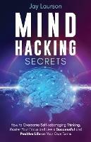 Mind Hacking Secrets: How to Overcome Self-sabotaging Thinking, Master Your Focus and Live a Successful and Positive Life on Your Own Terms - Jay Laurson - cover