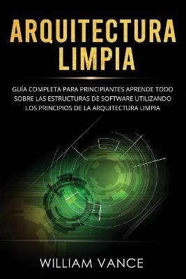 Arquitectura limpia: Guia completa para principiantes Aprende todo sobre las estructuras de software utilizando los principios de la arquitectura limpia - William Vance - cover