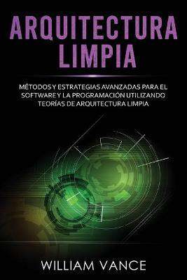 Arquitectura limpia: Metodos y estrategias avanzadas para el software y la programacion utilizando teorias de arquitectura limpia - William Vance - cover