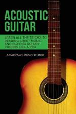 Acoustic Guitar: Learn All The Tricks to Reading Sheet Music and Playing Guitar Chords Like a Pro