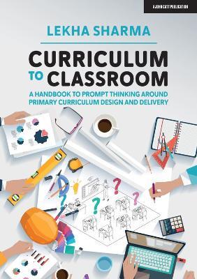 Curriculum to Classroom: A Handbook to Prompt Thinking Around Primary Curriculum Design and Delivery - Lekha Sharma - cover