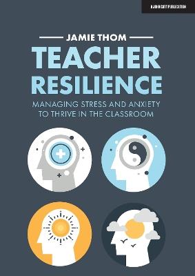 Teacher Resilience: Managing stress and anxiety to thrive in the classroom - Jamie Thom - cover