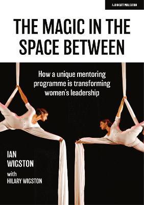 The Magic in the Space Between: How a unique mentoring programme is transforming women's leadership - Hilary Wigston,Ian Wigston - cover