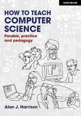 How to Teach Computer Science: Parable, practice and pedagogy - Alan J. Harrison - cover