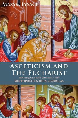 Asceticism and the Eucharist: Exploring Orthodox Spirituality with Metropolitan John Zizioulas - Maxym Lysack - cover