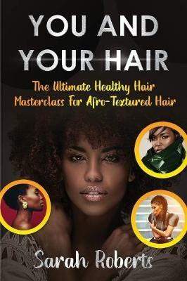 You and Your Hair: The Ultimate Healthy Hair Masterclass for Afro Textured Hair - Sarah Roberts - cover