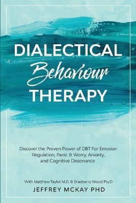 Dialectical Behaviour Therapy: Discover the Proven Power of DBT For Emotion Regulation, Panic & Worry, Anxiety, and Cognitive Dissonance: With Matthew Taylor M.D. & Bradberry Wood PsyD - Jeffrey McKay - cover