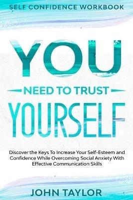 Self Confidence Workbook: YOU NEED TO TRUST YOURSELF - Discover the Keys To Increase Your Self-Esteem and Confidence While Overcoming Social Anxiety With Effective Communication Skills - John Taylor - cover