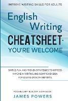 Improve Writing Skills for Adults: ENGLISH WRITING CHEATSHEET, YOU'RE WELCOME - Simple, Fun, and Proven Strategies To Impress Anyone In Writing and Comprehension For Essays or Work Reports (Vocabulary Builder Workbook)