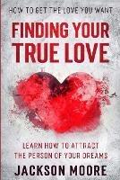 How To Get The Love You Want: Finding Your True Love - Learn How To Attract The Person Of Your Dreams - Jackson Moore - cover