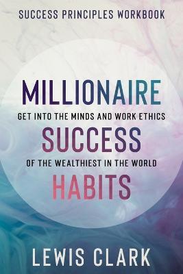 Success Principles Workbook: Millionaire Success Habits - Get Into The Minds and Work Ethics of The Wealthiest In The World - Lewis Clark - cover