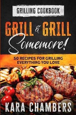 Grilling Cookbook: Grill And Grill Somemore! - Masterful Ways To Serve Up An Amazing Meal: Grill And Grill Somemore - Kara Chambers - cover