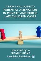 A Practical Guide to Parental Alienation in Private and Public Law Children Cases - Sam King QC,Frankie Shama - cover