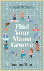 Find Your Mama Groove: 5 Steps to a balanced, happy, connected life and family