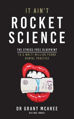 It Ain't Rocket Science - The Stress-free blueprint to a multi-million pound dental practice - Grant McAree - cover