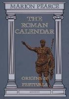 The Roman Calendar: Origins & Festivals - Marion Pearce - cover