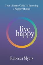 Live Happy: Your Ultimate Guide To Becoming a Happier Human