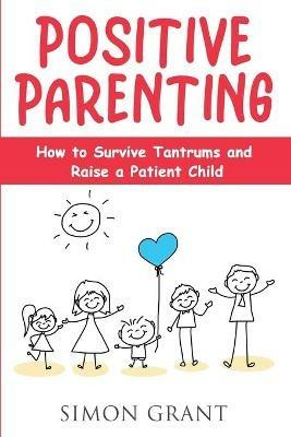 Positive Parenting: How to Survive Tantrums and Raise a Patient Child - Simon Grant - cover