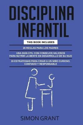 Disciplina Infantil: 3 en 1 - 20 reglas para los Padres + consejos valiosos para nutrir la mente en desarrollo de su hijo + 20 estrategias para criar a un nino curioso, confiado y responsable - Simon Grant - cover