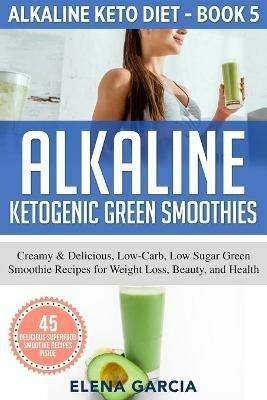 Alkaline Ketogenic Green Smoothies: Creamy & Delicious, Low-Carb, Low Sugar Green Smoothie Recipes for Weight Loss, Beauty and Health - Elena Garcia - cover