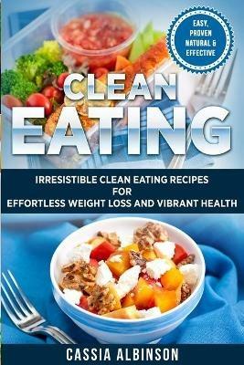 Clean Eating: Irresistible Clean Eating Recipes for Effortless Weight Loss and Vibrant Health - Cassia Albinson - cover