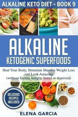Alkaline Ketogenic Superfoods: Heal Your Body, Stimulate Massive Weight Loss and Look Amazing (without feeling hungry, bored, or deprived) - Elena Garcia - cover