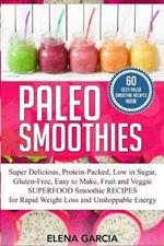 Paleo Smoothies: Super Delicious & Filling, Protein-Packed, Low in Sugar, Gluten-Free, Easy to Make, Fruit and Veggie Superfood Smoothie Recipes for Natural Weight Loss and Unstoppable Energy