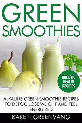Green Smoothies: Alkaline Green Smoothie Recipes to Detox, Lose Weight, and Feel Energized - Karen Greenvang - cover